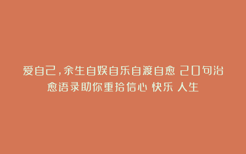 爱自己,余生自娱自乐自渡自愈:20句治愈语录助你重拾信心|快乐|人生