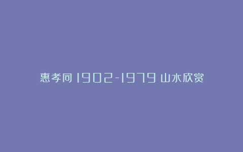 惠孝同（1902-1979）山水欣赏