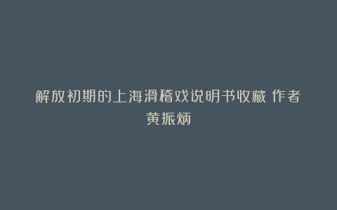 解放初期的上海滑稽戏说明书收藏(作者:黄振炳)