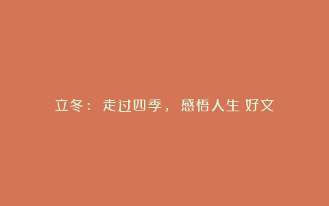 立冬: 走过四季, 感悟人生(好文)