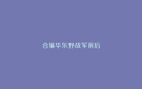 合编华东野战军前后