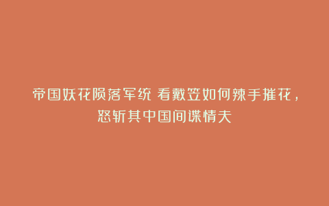 帝国妖花陨落军统:看戴笠如何辣手摧花,怒斩其中国间谍情夫?
