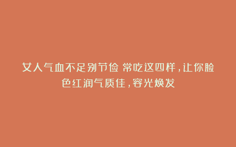 女人气血不足别节俭!常吃这四样,让你脸色红润气质佳,容光焕发
