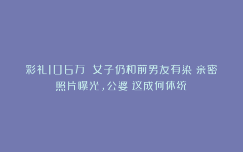 彩礼106万 女子仍和前男友有染?亲密照片曝光,公婆:这成何体统!