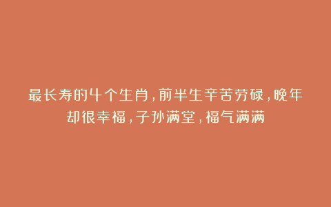 最长寿的4个生肖,前半生辛苦劳碌,晚年却很幸福,子孙满堂,福气满满!
