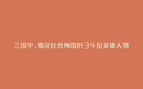 三国中,蜀汉壮烈殉国的34位英雄人物!