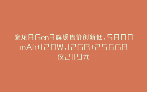 骁龙8Gen3旗舰售价创新低,5800mAh+120W,12GB+256GB仅2119元
