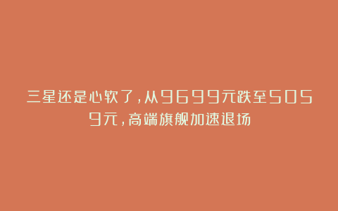 三星还是心软了,从9699元跌至5059元,高端旗舰加速退场