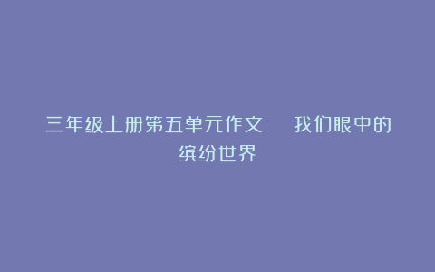 三年级上册第五单元作文 | 我们眼中的缤纷世界