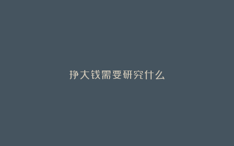 挣大钱需要研究什么?