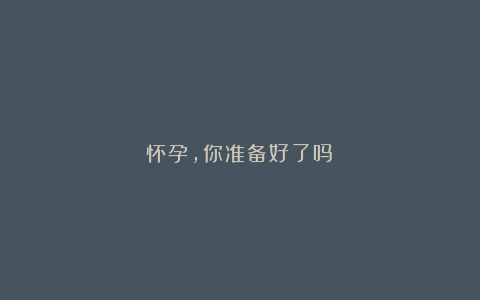 怀孕,你准备好了吗?