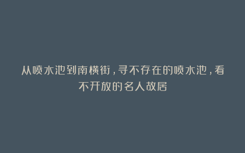 从喷水池到南横街,寻不存在的喷水池,看不开放的名人故居