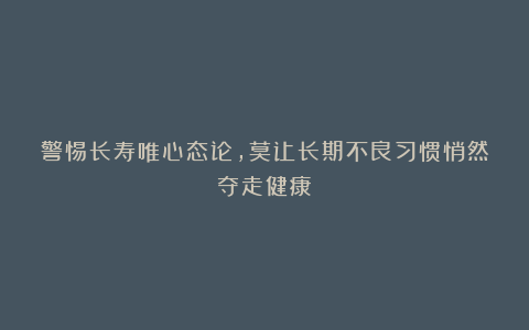 警惕长寿唯心态论,莫让长期不良习惯悄然夺走健康!