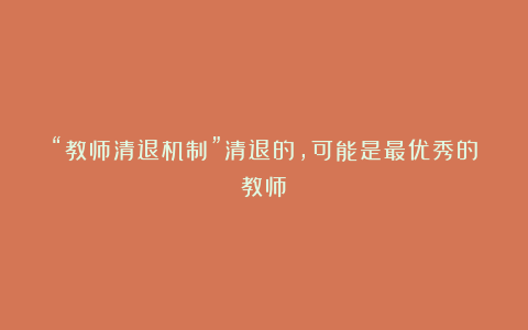 “教师清退机制”清退的,可能是最优秀的教师!