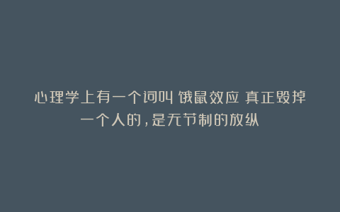 心理学上有一个词叫:饿鼠效应(真正毁掉一个人的,是无节制的放纵)