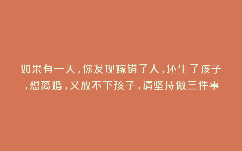如果有一天,你发现嫁错了人,还生了孩子,想离婚,又放不下孩子,请坚持做三件事
