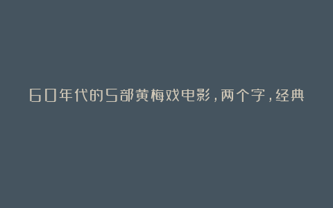 60年代的5部黄梅戏电影,两个字,经典!