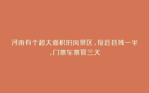 河南有个超大面积的风景区,接近县域一半,门票车票管三天