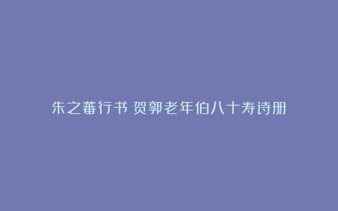 朱之蕃行书《贺郭老年伯八十寿诗册》