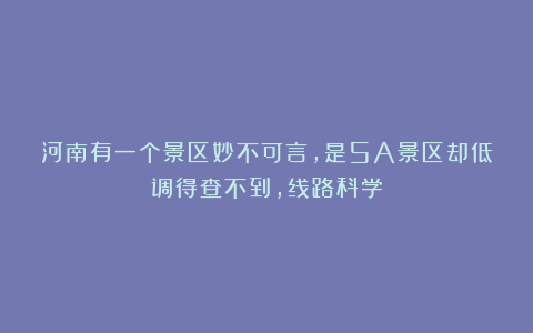 河南有一个景区妙不可言,是5A景区却低调得查不到,线路科学
