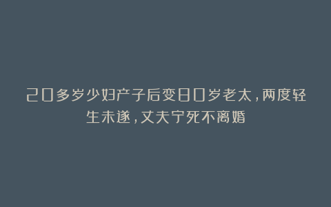 20多岁少妇产子后变80岁老太,两度轻生未遂,丈夫宁死不离婚