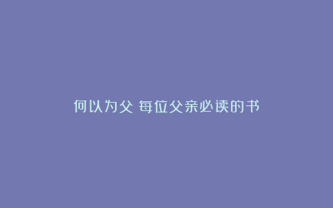 《何以为父》每位父亲必读的书!!