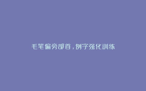 毛笔偏旁部首,例字强化训练
