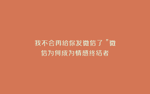 我不会再给你发微信了!”微信为何成为情感终结者?