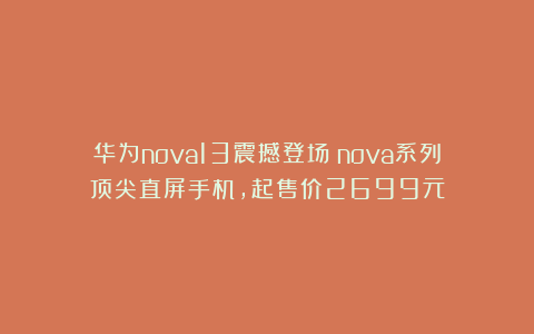 华为nova13震撼登场:nova系列顶尖直屏手机,起售价2699元
