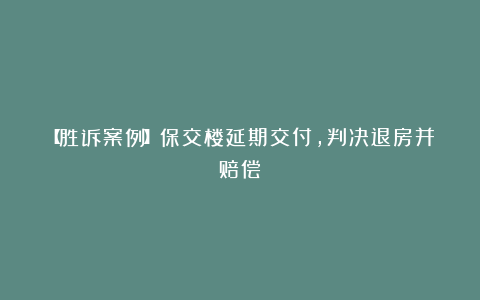 【胜诉案例】保交楼延期交付,判决退房并赔偿