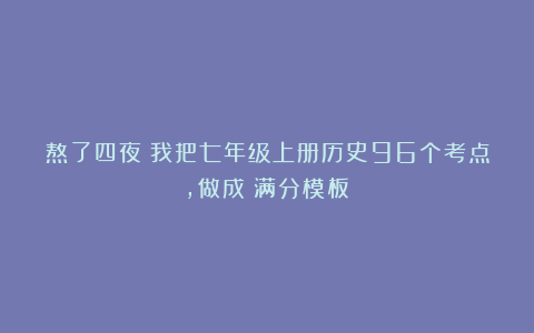 熬了四夜！我把七年级上册历史96个考点，做成（满分模板）