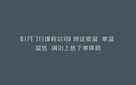 【11月7日课程总结】辩证痰湿 寒湿 湿热 调治上热下寒体质