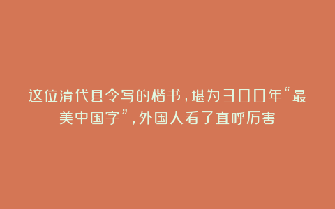 这位清代县令写的楷书,堪为300年“最美中国字”,外国人看了直呼厉害!