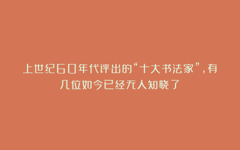 上世纪60年代评出的“十大书法家”,有几位如今已经无人知晓了!