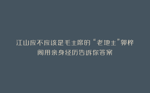 江山应不应该是毛主席的?“老地主”郭梓阁用亲身经历告诉你答案