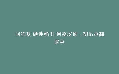 何绍基|颜体楷书《何凌汉碑》,初拓本翻墨本