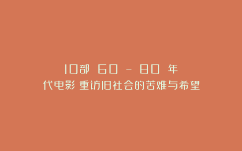 10部 60 – 80 年代电影:重访旧社会的苦难与希望