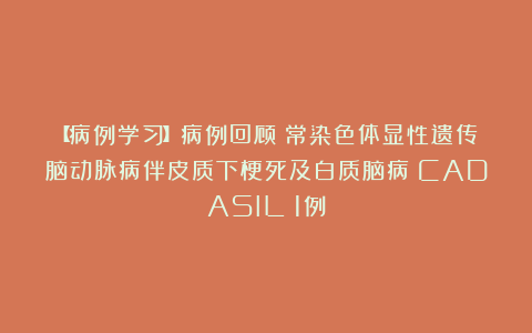 【病例学习】病例回顾|常染色体显性遗传脑动脉病伴皮质下梗死及白质脑病(CADASIL)1例