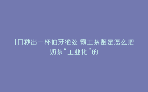 10秒出一杯伯牙绝弦!霸王茶姬是怎么把奶茶“工业化”的?