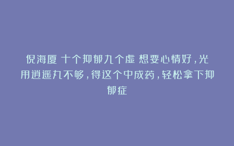 倪海厦:十个抑郁九个虚!想要心情好,光用逍遥丸不够,得这个中成药,轻松拿下抑郁症!