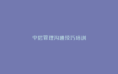 中层管理沟通技巧培训