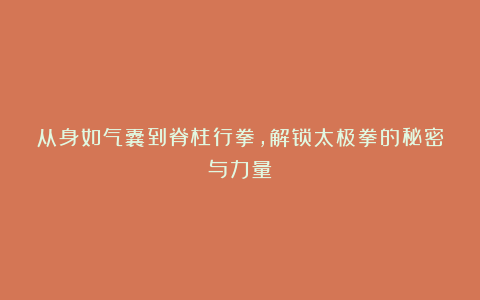 从身如气囊到脊柱行拳,解锁太极拳的秘密与力量