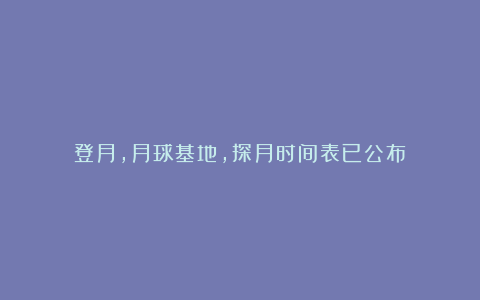登月,月球基地,探月时间表已公布