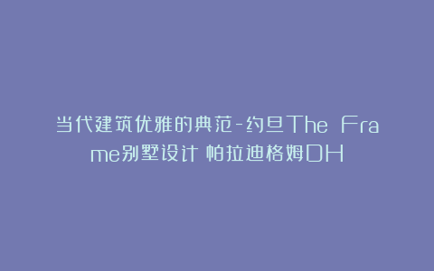 当代建筑优雅的典范-约旦The Frame别墅设计|帕拉迪格姆DH