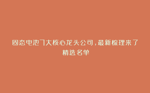 固态电池7大核心龙头公司,最新梳理来了(精选名单)