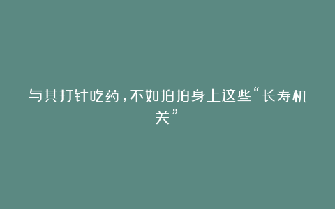 与其打针吃药,不如拍拍身上这些“长寿机关”!