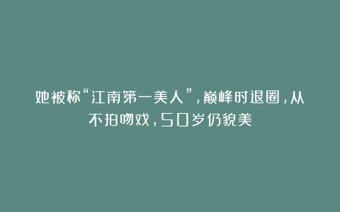 她被称“江南第一美人”,巅峰时退圈,从不拍吻戏,50岁仍貌美