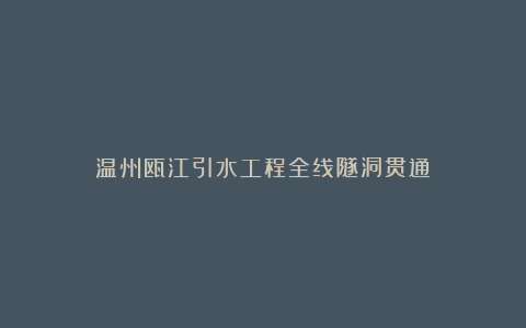 温州瓯江引水工程全线隧洞贯通