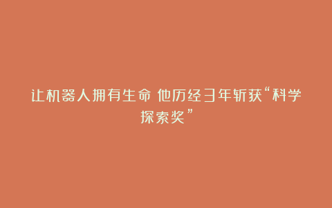 让机器人拥有生命!他历经3年斩获“科学探索奖”