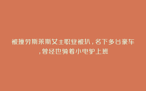 被撞劳斯莱斯女主职业被扒,名下多台豪车,曾经也骑着小电驴上班